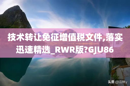 技术转让免征增值税文件,落实迅速精选_RWR版?GJU86