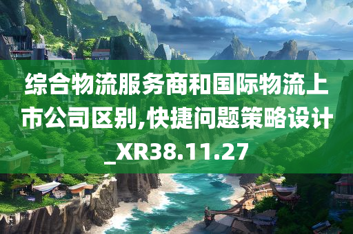 综合物流服务商和国际物流上市公司区别,快捷问题策略设计_XR38.11.27