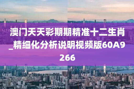 澳门天天彩期期精准十二生肖_精细化分析说明视频版60A9266