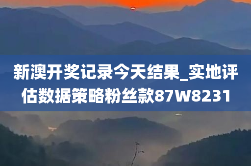 新澳开奖记录今天结果_实地评估数据策略粉丝款87W8231