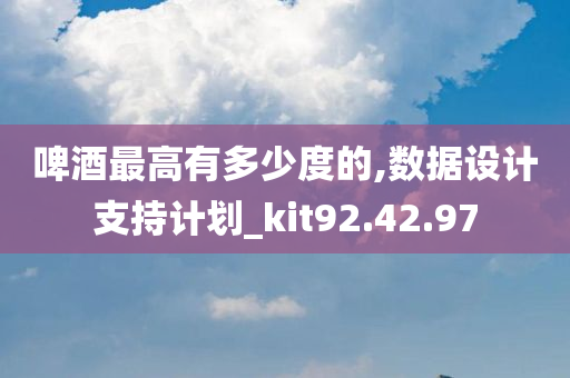 啤酒最高有多少度的,数据设计支持计划_kit92.42.97