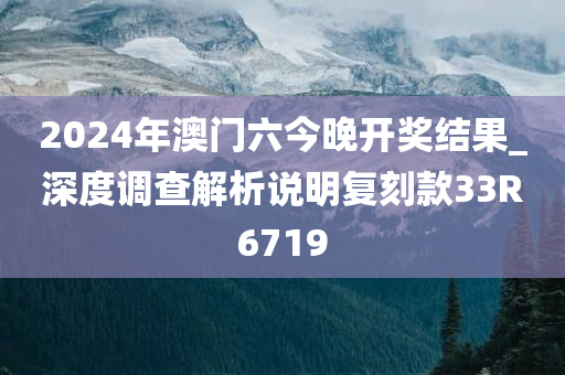 2024年澳门六今晚开奖结果_深度调查解析说明复刻款33R6719