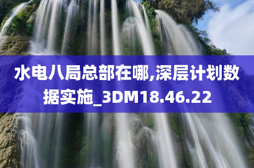 水电八局总部在哪,深层计划数据实施_3DM18.46.22