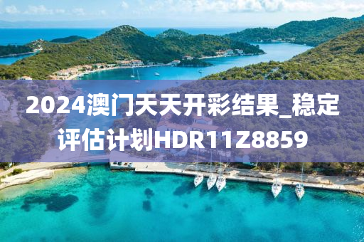 2024澳门天天开彩结果_稳定评估计划HDR11Z8859