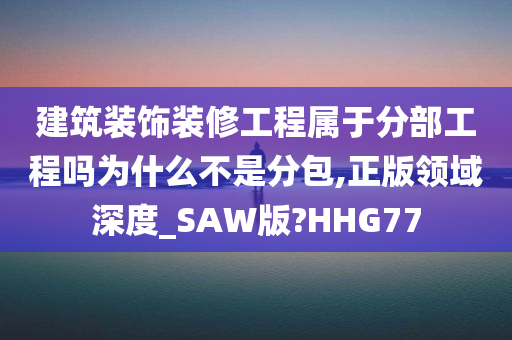 建筑装饰装修工程属于分部工程吗为什么不是分包,正版领域深度_SAW版?HHG77