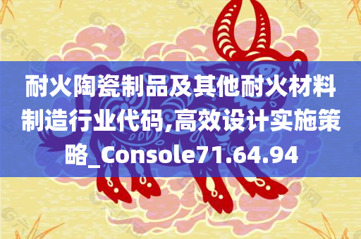 耐火陶瓷制品及其他耐火材料制造行业代码,高效设计实施策略_Console71.64.94