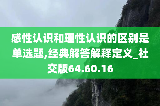 感性认识和理性认识的区别是单选题,经典解答解释定义_社交版64.60.16