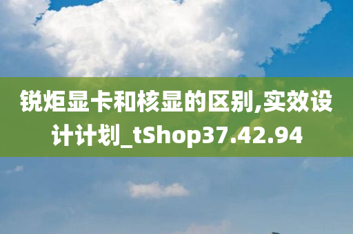 锐炬显卡和核显的区别,实效设计计划_tShop37.42.94