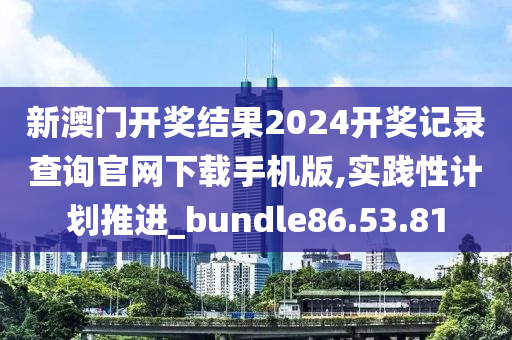 新澳门开奖结果2024开奖记录查询官网下载手机版,实践性计划推进_bundle86.53.81