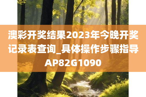 澳彩开奖结果2023年今晚开奖记录表查询_具体操作步骤指导AP82G1090