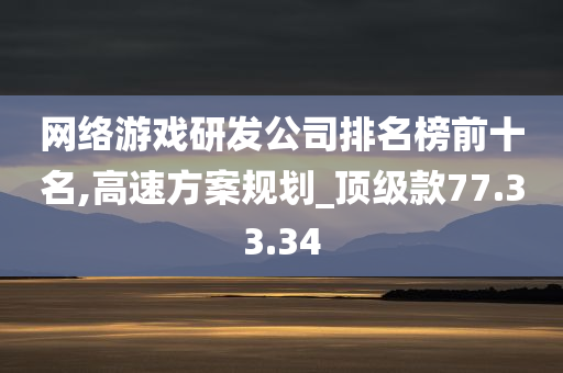 网络游戏研发公司排名榜前十名,高速方案规划_顶级款77.33.34