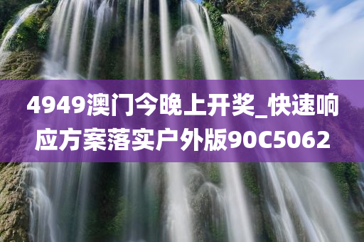 4949澳门今晚上开奖_快速响应方案落实户外版90C5062