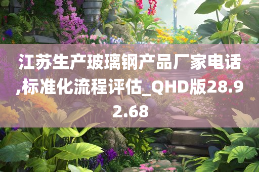 江苏生产玻璃钢产品厂家电话,标准化流程评估_QHD版28.92.68