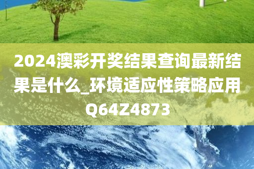 2024澳彩开奖结果查询最新结果是什么_环境适应性策略应用Q64Z4873