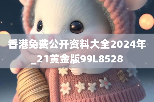 香港免费公开资料大全2024年_21黄金版99L8528