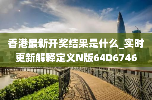 香港最新开奖结果是什么_实时更新解释定义N版64D6746