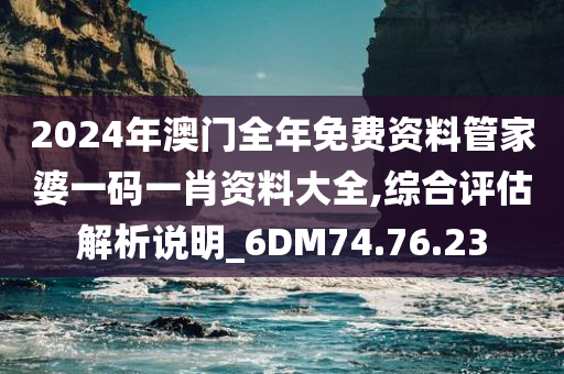 2024年澳门全年免费资料管家婆一码一肖资料大全,综合评估解析说明_6DM74.76.23