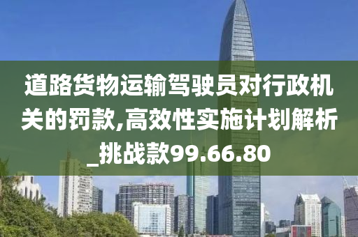 道路货物运输驾驶员对行政机关的罚款,高效性实施计划解析_挑战款99.66.80