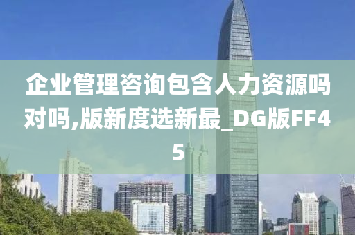 企业管理咨询包含人力资源吗对吗,版新度选新最_DG版FF45