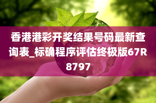 香港港彩开奖结果号码最新查询表_标确程序评估终极版67R8797