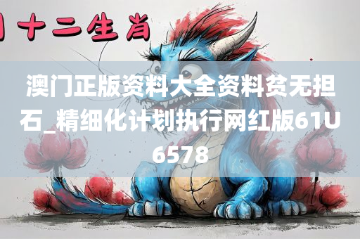 澳门正版资料大全资料贫无担石_精细化计划执行网红版61U6578