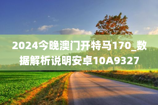 2024今晚澳门开特马170_数据解析说明安卓10A9327