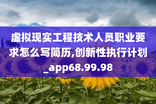 虚拟现实工程技术人员职业要求怎么写简历,创新性执行计划_app68.99.98