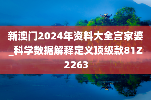 新澳门2024年资料大全宫家婆_科学数据解释定义顶级款81Z2263