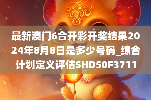 最新澳门6合开彩开奖结果2024年8月8日是多少号码_综合计划定义评估SHD50F3711