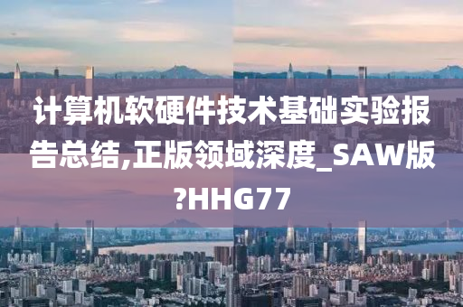 计算机软硬件技术基础实验报告总结,正版领域深度_SAW版?HHG77