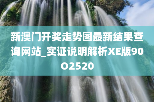 新澳门开奖走势图最新结果查询网站_实证说明解析XE版90O2520