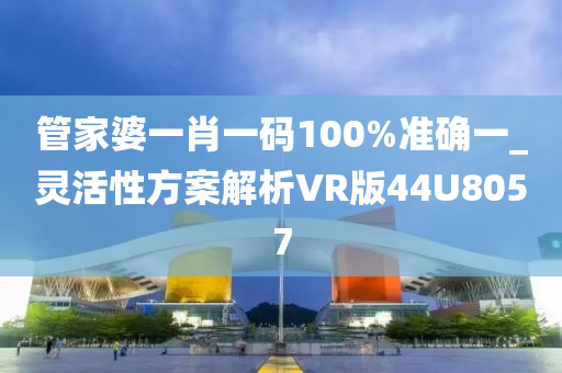 管家婆一肖一码100%准确一_灵活性方案解析VR版44U8057