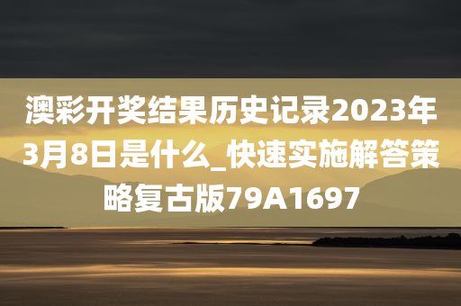 澳彩开奖结果历史记录2023年3月8日是什么_快速实施解答策略复古版79A1697