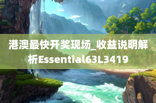 港澳最快开奖现场_收益说明解析Essential63L3419