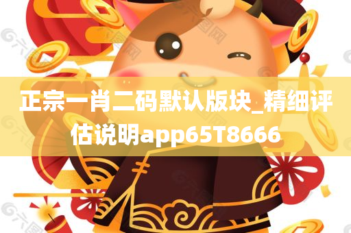 正宗一肖二码默认版块_精细评估说明app65T8666