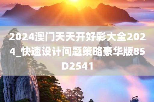 2024澳门天天开好彩大全2024_快速设计问题策略豪华版85D2541