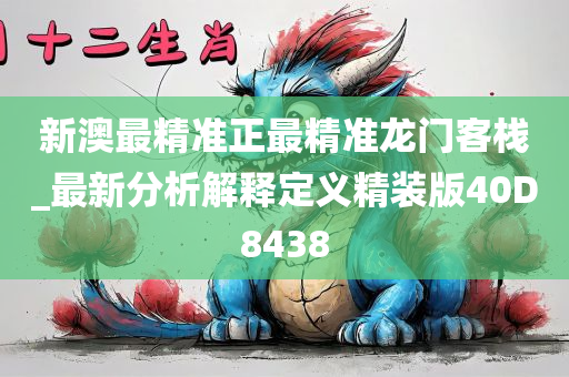 新澳最精准正最精准龙门客栈_最新分析解释定义精装版40D8438