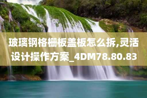 玻璃钢格栅板盖板怎么拆,灵活设计操作方案_4DM78.80.83