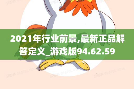 2021年行业前景,最新正品解答定义_游戏版94.62.59