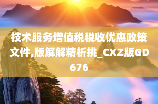 技术服务增值税税收优惠政策文件,版解解精析挑_CXZ版GD676