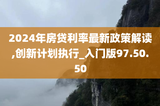 2024年房贷利率最新政策解读,创新计划执行_入门版97.50.50