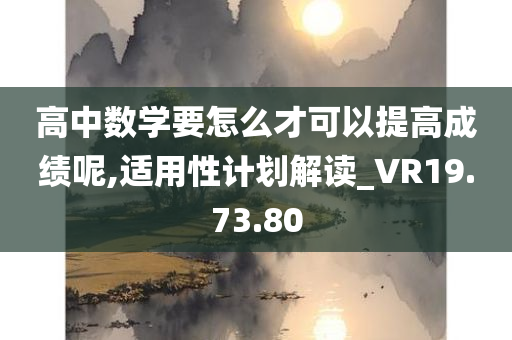 高中数学要怎么才可以提高成绩呢,适用性计划解读_VR19.73.80