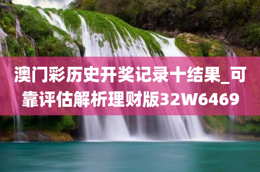 澳门彩历史开奖记录十结果_可靠评估解析理财版32W6469