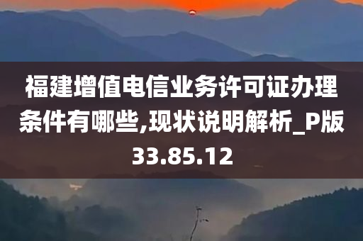 福建增值电信业务许可证办理条件有哪些,现状说明解析_P版33.85.12