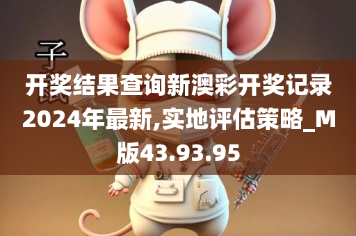 开奖结果查询新澳彩开奖记录2024年最新,实地评估策略_M版43.93.95