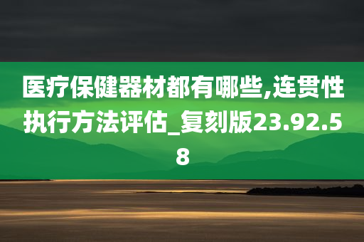 医疗保健器材都有哪些,连贯性执行方法评估_复刻版23.92.58