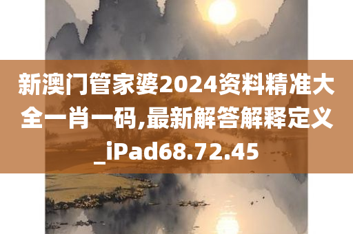 新澳门管家婆2024资料精准大全一肖一码,最新解答解释定义_iPad68.72.45