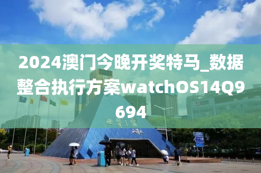 2024澳门今晚开奖特马_数据整合执行方案watchOS14Q9694