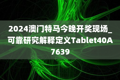 2024澳门特马今晚开奖现场_可靠研究解释定义Tablet40A7639