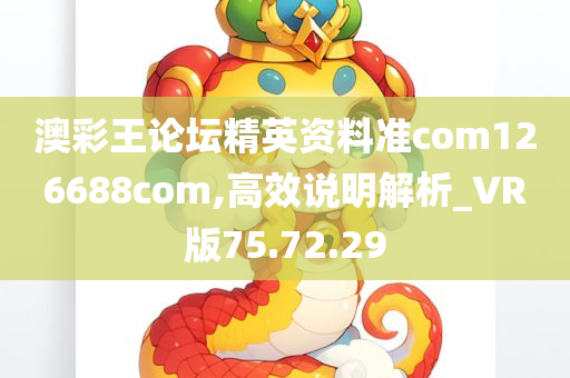 澳彩王论坛精英资料准com126688com,高效说明解析_VR版75.72.29